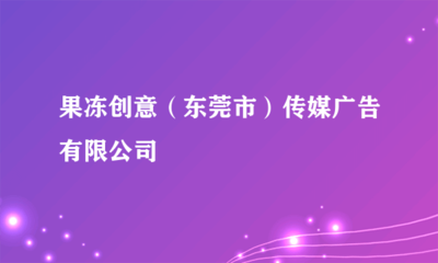 果凍創(chuàng)意(東莞市)傳媒廣告 專業(yè)代理國內(nèi)各類廣告服務(wù)